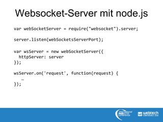 Websocket-Server mit node.js
var webSocketServer = require("websocket").server;
server.listen(webSocketsServerPort);
var wsServer = new webSocketServer({
httpServer: server
});
wsServer.on('request', function(request) {
…
});
 