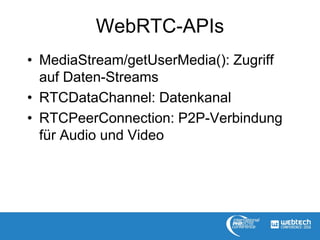 WebRTC-APIs
• MediaStream/getUserMedia(): Zugriff
auf Daten-Streams
• RTCDataChannel: Datenkanal
• RTCPeerConnection: P2P-Verbindung
für Audio und Video
 