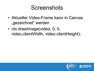 Screenshots
• Aktueller Video-Frame kann in Canvas
„gezeichnet“ werden
• ctx.drawImage(video, 0, 0,
video.clientWidth, video.clientHeight);
 