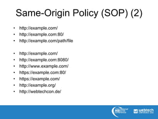 Same-Origin Policy (SOP) (2)
• http://example.com/
• http://example.com:80/
• http://example.com/path/file
• http://example.com/
• http://example.com:8080/
• http://www.example.com/
• https://example.com:80/
• https://example.com/
• http://example.org/
• http://webtechcon.de/
 
