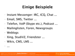 Einige Beispiele Instant Messenger: IRC, ICQ, Chat ... Email, SMS, Twitter ... Telefon, VoIP (Skype etc.), Podcast ... Mailinglisten, Foren, Newsgroups Weblogs Xing, StudiVZ, Friendster ... Wikis, CMS, LMS ... ... 