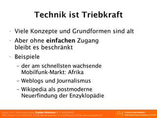 Technik ist Triebkraft Viele Konzepte und Grundformen sind alt Aber ohne  einfachen  Zugang  bleibt es beschränkt Beispiele der am schnellsten wachsende Mobilfunk-Markt: Afrika Weblogs und Journalismus Wikipedia als postmoderne  Neuerfindung der Enzyklopädie 