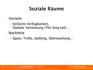 Soziale Räume Vorteile Einfache Verfügbarkeit, Globale Vernetzung (The long tail)... Nachteile Spam, Trolle, Stalking, Überwachung... 