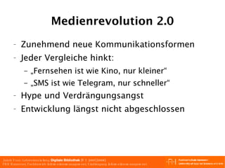 Medienrevolution 2.0 Zunehmend neue Kommunikationsformen Jeder Vergleiche hinkt: „ Fernsehen ist wie Kino, nur kleiner “ „ SMS ist wie Telegram, nur schneller “ Hype und Verdrängungsangst Entwicklung längst nicht abgeschlossen 