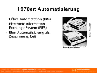1970er: Automatisierung Office Automatation (IBM) Electronic Information Exchange System (EIES) Eher Automatisierung als Zusammenarbeit Bild aus Allen, 2004 