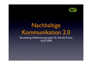 Nachhaltige
  Kommunikation 2.0
Vorstellung Habilitationsprojekt Dr. Gerald Fricke,
                    16.02.2009
 