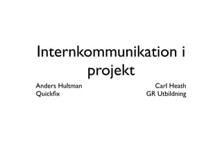 Internkommunikation i
       projekt
Anders Hultman     Carl Heath
Quickﬁx          GR Utbildning
 