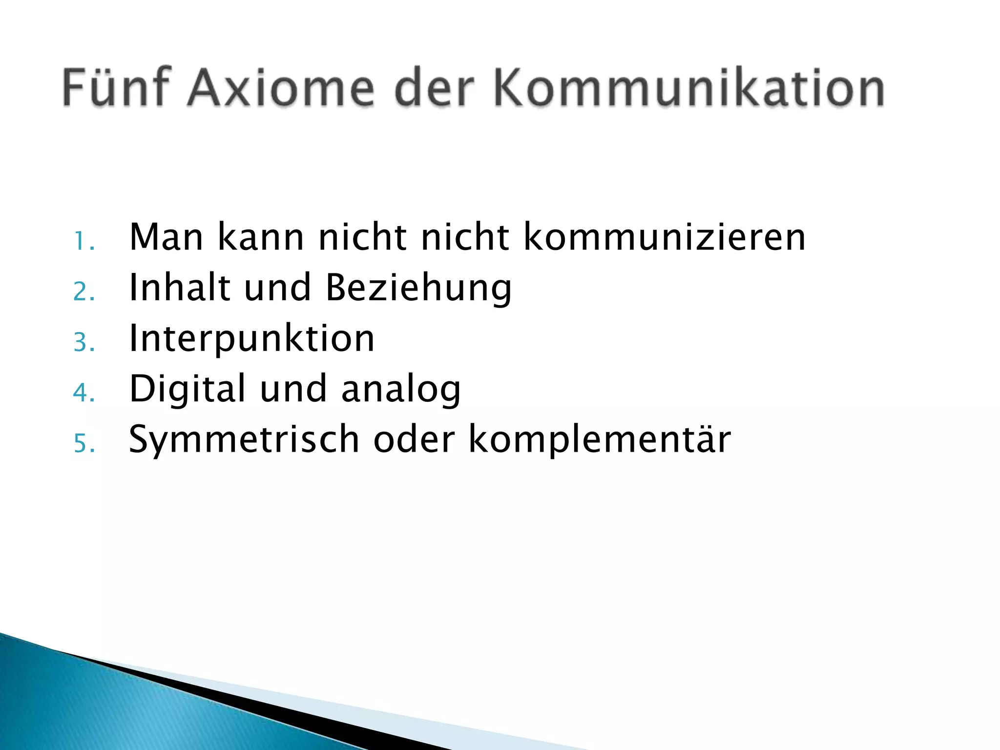 1.   Man kann nicht nicht kommunizieren
2.   Inhalt und Beziehung
3.   Interpunktion
4.   Digital und analog
5.   Symmetrisch oder komplementär
 