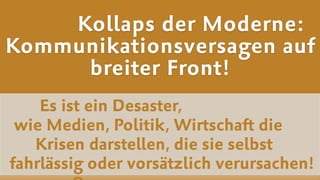 Es ist ein Desaster,  
wie Medien, Politik, Wirtschaft die  
Krisen darstellen, die sie selbst  
fahrlässig oder vorsätzlich verursachen!
Kollaps der Moderne:
Kommunikationsversagen auf
breiter Front!
 