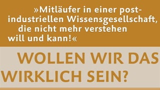 WOLLEN WIR DAS
WIRKLICH SEIN?
»Mitläufer in einer post-
industriellen Wissensgesellschaft, 
die nicht mehr verstehen  
will und kann!«
 
