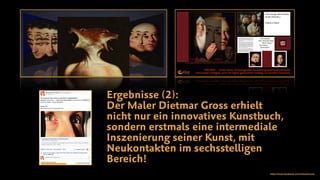 Ergebnisse (2):
Der Maler Dietmar Gross erhielt
nicht nur ein innovatives Kunstbuch,
sondern erstmals eine intermediale
Inszenierung seiner Kunst, mit
Neukontakten im sechsstelligen
Bereich!
https://www.facebook.com/valueartcom/
 