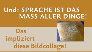 Das  
impliziert  
diese Bildcollage!
Und: SPRACHE IST DAS  
MASS ALLER DINGE!
 
