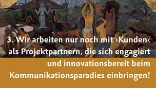 3. Wir arbeiten nur noch mit ›Kunden‹
als Projektpartnern, die sich engagiert
und innovationsbereit beim
Kommunikationsparadies einbringen!
 