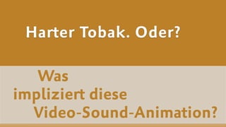 Was  
impliziert diese  
Video-Sound-Animation?
Harter Tobak. Oder?
 