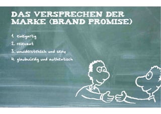 Das versprechen der
marke (brand promise)

1. einzigartig

2. relevant

3. unwiderstehlich und sexy

4. glaubwürdig und authentisch




                        Kontakter-Schule | © 2012 | Andreas Wiehrdt, München |  www.kontakterschule.de
 
