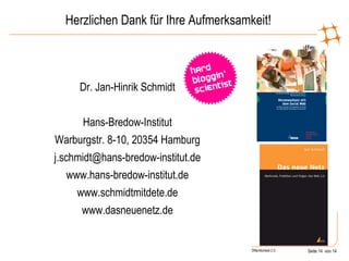 Herzlichen Dank für Ihre Aufmerksamkeit! Dr. Jan-Hinrik Schmidt Hans-Bredow-Institut Warburgstr. 8-10, 20354 Hamburg [email_address] www.hans-bredow-institut.de www.schmidtmitdete.de www.dasneuenetz.de 