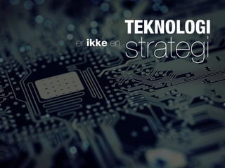 TEKNOLOGI
er ikke en
             strategi
 