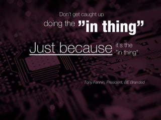 Don’t get caught up
  doing the
              ”in thing”
Just because                     it’s the
                                 ”in thing”



                Tony Fannin, President, BE Branded
 