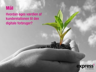 Mål
Hvordan øges værdien af
kunderelationen til den
digitale forbruger?
 