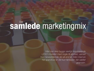 Det

samlede marketingmix

             Man kan ikke bygge særligt imponerende
         LEGO modeller med nogle få klodser, uanset
        hvor farvestrålende de så end er. Men med en
         hel spandfuld er det kun fantasien der sætter
                                             grænsen.
 
