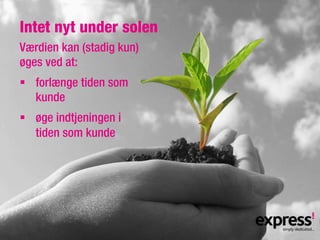 Intet nyt under solen
Værdien kan (stadig kun)
øges ved at:
§  forlænge tiden som
    kunde
§  øge indtjeningen i
    tiden som kunde
 