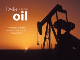Data          is the new




       oil
 ”We need to find it,
extract it, refine it and
     monetize it”
 