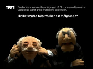 TEST:   Du skal kommunikere til en målgruppe på 62+ om en række møder
        vedrørende blandt andet finansiering og pension.

        Hvilket medie foretrækker din målgruppe?
 