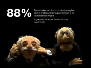 88%
      Foretrækker mobil kommunikation og har
      afgivet mobilnummer og permission til at
      kommunikere mobilt
      Ingen andre kanaler havde samme
      succesrate
 