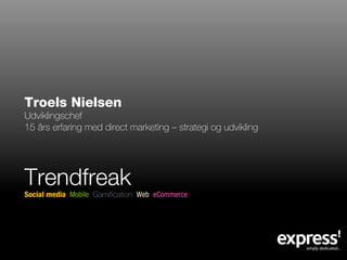 Troels Nielsen
Udviklingschef
15 års erfaring med direct marketing – strategi og udvikling




Trendfreak
Social media Mobile Gamification Web eCommerce
 