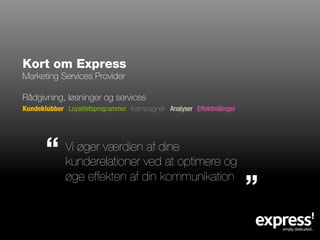 Kort om Express
Marketing Services Provider

Rådgivning, løsninger og services
Kundeklubber Loyalitetsprogrammer Kampagner Analyser Effektmålinger

       ”
             Vi øger værdien af dine
             kunderelationer ved at optimere og

                                                                      ”
             øge effekten af din kommunikation
 