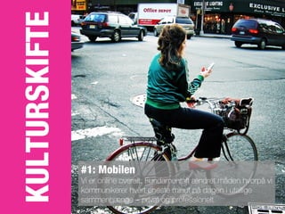 KULTURSKIFTE


               #1: Mobilen
               Vi er online overalt. Fundamentalt ændret måden hvorpå vi
               kommunikerer hvert eneste minut på dagen i utallige
               sammenhænge – privat og professionelt
 