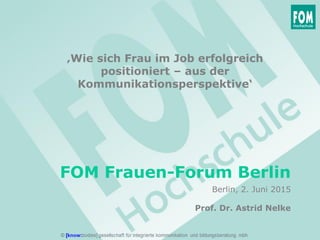 FOM Frauen-Forum Berlin
Prof. Dr. Astrid Nelke
Berlin, 2. Juni 2015
‚Wie sich Frau im Job erfolgreich
positioniert – aus der
Kommunikationsperspektive‘
 