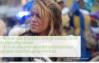 - 96 % av alla kvinnor i Sverige mellan 19 24
är med i Facebook.
- 90 % av alla svenska internetanvändare
googlar minst en gång i veckan.
                                    http://www.ﬂickr.com/photos/faceme/
                                    2043938958/
tisdag den 11 maj 2010
 
