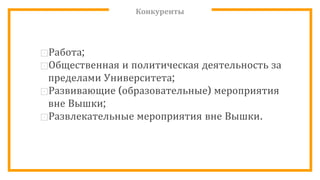 Конкуренты
⊡Работа;
⊡Общественная и политическая деятельность за
пределами Университета;
⊡Развивающие (образовательные) мероприятия
вне Вышки;
⊡Развлекательные мероприятия вне Вышки.
 