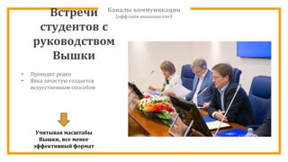 Каналы коммуникации
(оффлайн вышкинские)
• Проходят редко
• Явка зачастую создается
искусственным способом
Учитывая масштабы
Вышки, все менее
эффективный формат
Встречи
студентов с
руководством
Вышки
 