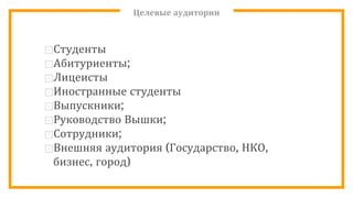 Целевые аудитории
⊡Студенты
⊡Абитуриенты;
⊡Лицеисты
⊡Иностранные студенты
⊡Выпускники;
⊡Руководство Вышки;
⊡Сотрудники;
⊡Внешняя аудитория (Государство, НКО,
бизнес, город)
 