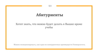 ЦА
Абитуриенты
Хотят знать, что можно будет делать в Вышке кроме
учебы
Можно позиционировать, как одно из конкурентных преимуществ Университета.
 