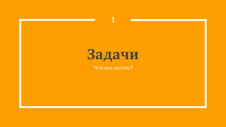 Задачи
Что мы хотим?
1
 