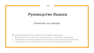ЦА
Руководство Вышки
Сомнения, но доверие
На данный момент есть несколько важных барьеров:
• Второсортность «внеучебки» по сравнению с академической сферой;
• Сомнения в потенциальной пользе этой сферы для развития университета;
• Снисходительное и скептическое отношение к «самодеятельности»
 