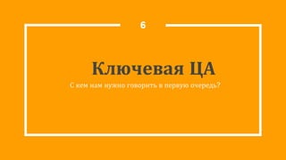 Ключевая ЦА
С кем нам нужно говорить в первую очередь?
6
 