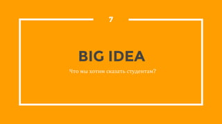 BIG IDEA
7
Что мы хотим сказать студентам?
 