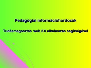 Pedagógiai információhordozók Tudásmegosztás   web 2.0 alkalmazás segítségével 