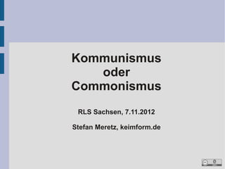 Kommunismus
   oder
Commonismus
 RLS Sachsen, 7.11.2012

Stefan Meretz, keimform.de
 