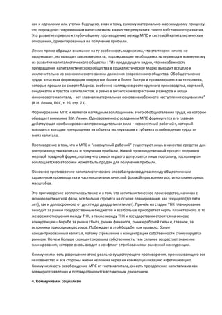 как к идеологии или утопии будущего, а как к тому, самому материально-массовидному процессу,
что порождено современным капитализмом в качестве результата своего собственного развития.
Это развитие привело к глубочайшему противоречию между МПС и системой капиталистических
отношений, ориентированных на получение прибыли.

Ленин прямо обращал внимание на ту особенность марксизма, что эта теория ничего не
выдумывает, но выводит закономерности, порождающие необходимость перехода к коммунизму
из развития капиталистического общества : “Из предыдущего видно, что неизбежность
превращения капиталистического общества в социалистическое Маркс выводит всецело и
исключительно из экономического закона движения современного общества. Обобществление
труда, в тысячах форм идущее вперед все более и более быстро и проявляющееся за те полвека,
которые прошли со смерти Маркса, особенно наглядно в росте крупного производства, картелей,
синдикатов и трестов капиталистов, а равно в гигантском возрастании размеров и мощи
финансового капитала, - вот главная материальная основа неизбежного наступления социализма”
(В.И. Ленин, ПСС, т. 26, стр. 73).

Формирование МПС и является наглядным воплощением этого обобществления труда, на которое
обращает внимание В.И. Ленин. Одновременно с созданием МПС формируется его главная
действующая комбинированная производительная сила – «совокупный рабочий», который
находится в стадии превращения из объекта эксплуатации в субъекта освобождения труда от
гнета капитала.

Противоречие в том, что и МПС и “совокупный рабочий” существуют лишь в качестве средства для
воспроизводства капитала и получения прибыли. Живой производственный процесс подчинен
мертвой товарной форме, потому что смысл первого допускается лишь постольку, поскольку он
воплощается во втором и может быть продан для получения прибыли.

Основное противоречие капиталистического способа производства между общественным
характером производства и частнокапиталистической формой присвоения достигло планетарных
масштабов.

Это противоречие воплотилось также и в том, что капиталистическое производство, начиная с
монополистической фазы, все больше строится на основе планирования, как текущего (до пяти
лет), так и долгосрочного от десяти до двадцати пяти лет). Причем на стадии ТНК планирование
выходит за рамки государственных бюджетов и все больше приобретает черты планетарного. В то
же время отношения между ТНК, а также между ТНК и государствами строятся на основе
конкуренции – борьбе за рынки сбыта, рынки финансов, рынки рабочей силы и, главное, за
источники природных ресурсов. Побеждает в этой борьбе, как правило, более
концентрированный капитал, потому стремление к концентрации собственности стимулируется
рынком. Но чем больше сконцентрирована собственность, тем сильнее возрастает значение
планирования, которое вновь входит в конфликт с требованиями рыночной конкуренции.

Коммунизм и есть разрешение этого реально существующего противоречия, пронизывающего все
человечество и все стороны жизни человека через их коммерциализацию и фетишизацию.
Коммунизм есть освобождение МПС от гнета капитала, он есть преодоление капитализма как
всемирного явления и потому становится всемирным движением.

4. Коммунизм и социализм
 