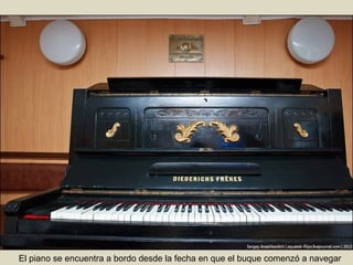 El piano se encuentra a bordo desde la fecha en que el buque comenzó a navegar

 