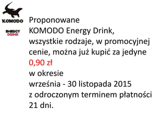 Proponowane
KOMODO Energy Drink,
wszystkie rodzaje, w promocyjnej
cenie, można już kupić za jedyne
0,90 zł
w okresie
września - 30 listopada 2015
z odroczonym terminem płatności
21 dni.
 