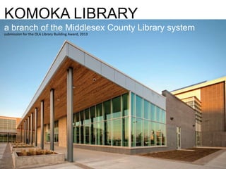 KOMOKA LIBRARY
a branch of the Middlesex County Library system
submission for the OLA Library Building Award, 2013
 