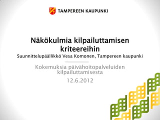 Näkökulmia kilpailuttamisen
            kriteereihin
Suunnittelupäällikkö Vesa Komonen, Tampereen kaupunki

       Kokemuksia päivähoitopalveluiden
             kilpailuttamisesta
                    12.6.2012
 