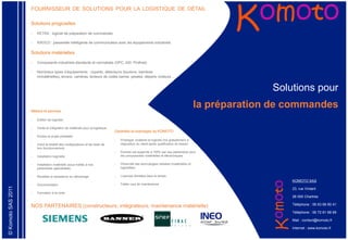 FOURNISSEUR DE SOLUTIONS POUR LA LOGISTIQUE DE DÉTAIL
                    FILLER
                    Solutions progicielles

                    -   KETRA : logiciel de préparation de commandes

                    -   KROCO : passerelle intelligente de communication avec les équipements industriels

                    Solutions matérielles

                    -   Composants industriels standards et normalisés (OPC, ASI, Profinet)

                    -   Nombreux types d’équipements : voyants, détecteurs (boutons, barrières
                        immatérielles), écrans, caméras, lecteurs de codes barres, pesées, départs moteurs…


                                                                                                                                                         Solutions pour

                    Métiers et services
                                                                                                                                           la préparation de commandes
                    -   Edition de logiciels

                    -   Vente et intégration de matériels pour la logistique
                                                                                Garanties et avantages by KOMOTO
                    -   Etudes et projet préalable
                                                                                -   Prototype (matériel et logiciel) mis gratuitement à
                    -   Inclut la totalité des configurations et les tests de       disposition du client après qualification du besoin
                        bon fonctionnement
                                                                                -   Komoto est supporté à 100% par ses partenaires pour
                    -   Installation logicielle                                     les composantes matérielles et électroniques

                    -   Installation matérielle (sous traitée à nos             -   Pérennité des technologies utilisées (matérielles et
                        partenaires spécialistes)                                   logicielles)

                    -   Recettes et assistance au démarrage                     -   Licences illimitées dans le temps
                                                                                                                                                             KOMOTO SAS
                    -   Documentation                                           -   Faible cout de maintenance
© Komoto SAS 2011




                                                                                                                                                             23, rue Vintant
                    -   Formation à la carte
                                                                                                                                                             28 000 Chartres

                                                                                                                                                             Téléphone : 06 63 68 80 41
                    NOS PARTENAIRES (constructeurs, intégrateurs, maintenance matérielle)
                                                                                                                                                             Téléphone : 06 72 81 68 69

                                                                                                                                                             Mail : contact@komoto.fr

                                                                                                                                                             Internet : www.komoto.fr
 