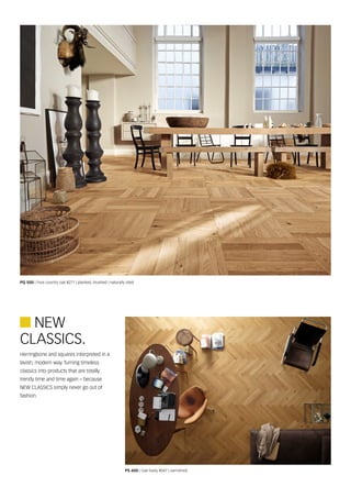  NEW
PQ 500 | Pure country oak 8271 | planked, brushed | naturally oiled
Herringbone and squares interpreted in a
lavish, modern way. Turning timeless
classics into products that are totally
trendy time and time again – because
NEW CLASSICS simply never go out of
fashion.
CLASSICS.
PS 400 | Oak lively 8047 | varnished
 